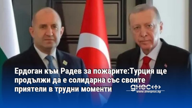 Ердоган към Радев за пожарите:Турция ще продължи да е солидарна със своите приятели в трудни моменти