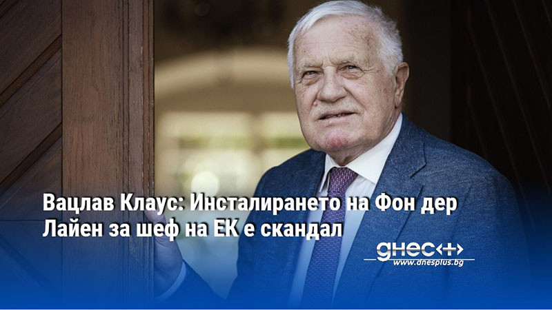 Вацлав Клаус: Инсталирането на Фон дер Лайен за шеф на ЕК е скандал