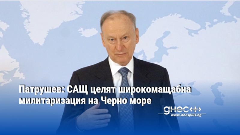 Патрушев: САЩ целят широкомащабна милитаризация на Черно море