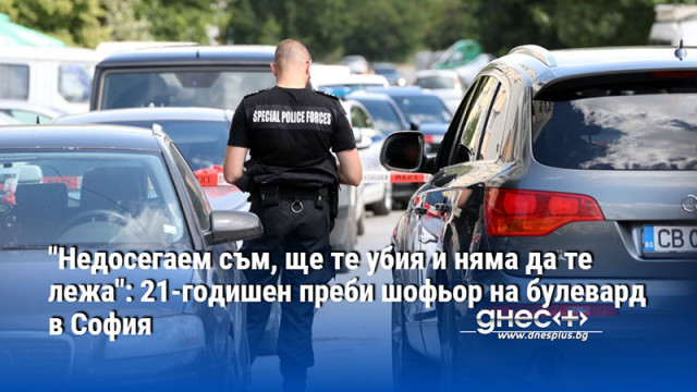 "Недосегаем съм, ще те убия и няма да те лежа": 21-годишен преби шофьор на булевард в София