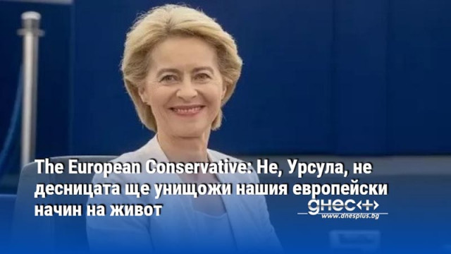 The European Conservative: Не, Урсула, не десницата ще унищожи нашия европейски начин на живот