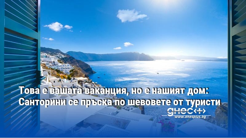 Това е вашата ваканция, но е нашият дом: Санторини се пръска по шевовете от туристи