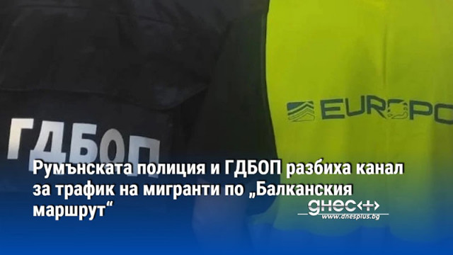 Румънската полиция и ГДБОП разбиха канал за трафик на мигранти по „Балканския маршрут“