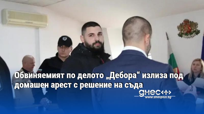 Обвиняемият по делото „Дебора“ излиза под домашен арест с решение на съда