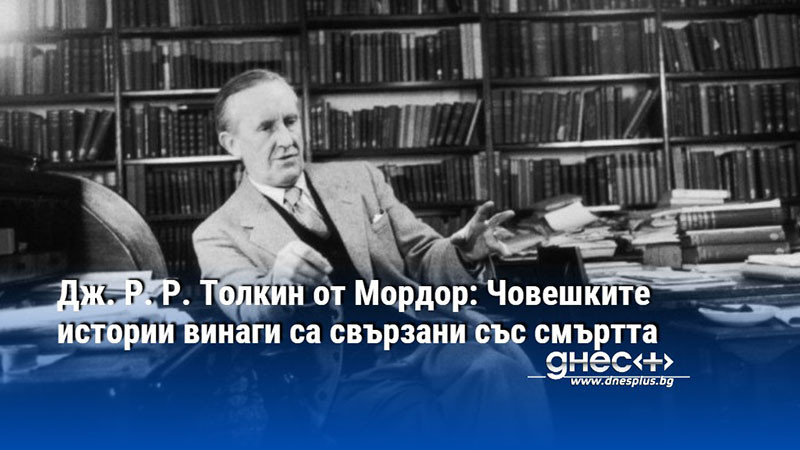 Дж. Р. Р. Толкин от Мордор: Човешките истории винаги са свързани със смъртта