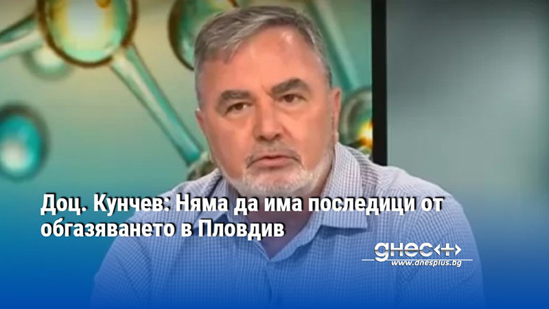 Доц. Кунчев: Няма да има последици от обгазяването в Пловдив