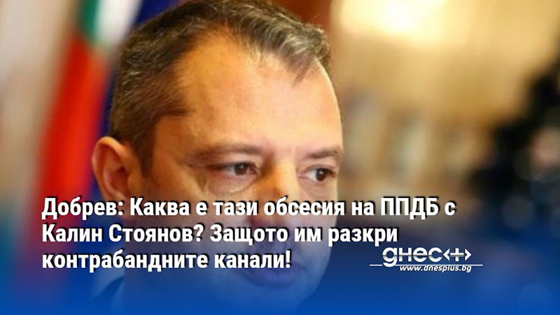 Добрев: Каква е тази обсесия на ППДБ с Калин Стоянов? Защото им разкри контрабандните канали!