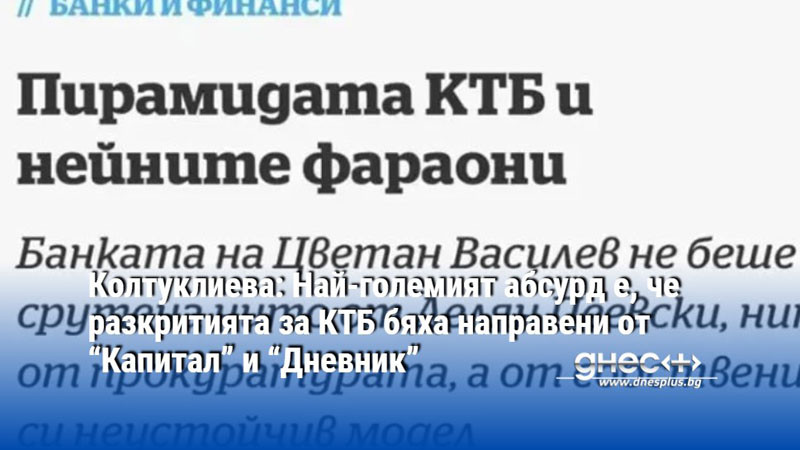 Колтуклиева: Най-големият абсурд е, че разкритията за КТБ бяха направени от “Капитал” и “Дневник”