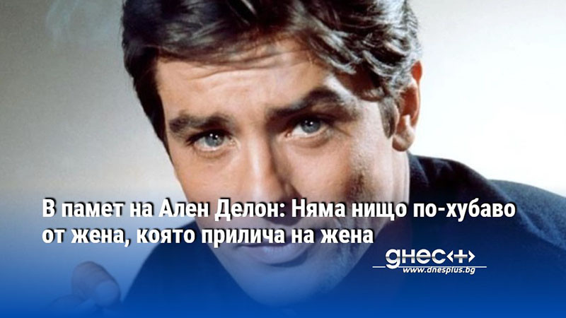 В памет на Ален Делон: Няма нищо по-хубаво от жена, която прилича на жена