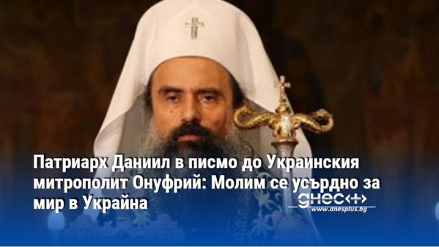 Патриарх Даниил в писмо до Украинския митрополит Онуфрий: Молим се усърдно за мир в Украйна