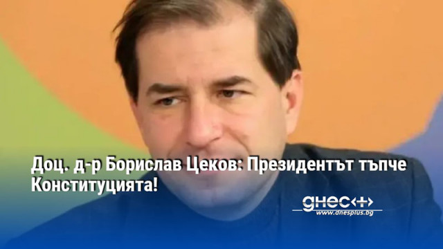 Доц. д-р Борислав Цеков: Президентът тъпче Конституцията!