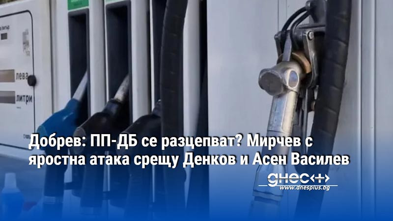 Добрев: ПП-ДБ се разцепват? Мирчев с яростна атака срещу Денков и Асен Василев