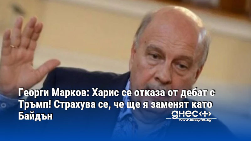 Георги Марков: Харис се отказа от дебат с Тръмп! Страхува се, че ще я заменят като Байдън