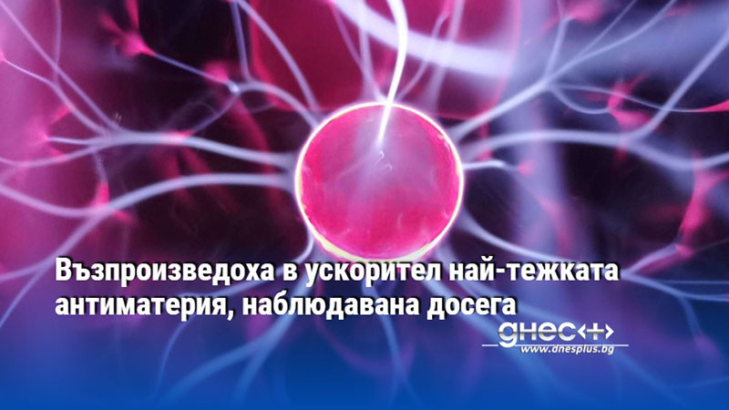 Възпроизведоха в ускорител най-тежката антиматерия, наблюдавана досега