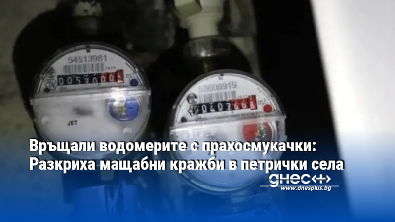 Връщали водомерите с прахосмукачки: Разкриха мащабни кражби в петрички села