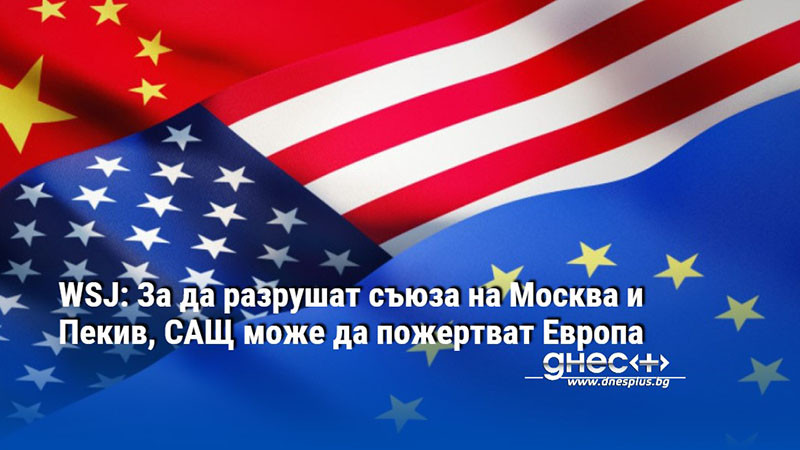 WSJ: За да разрушат съюза на Москва и Пекив, САЩ може да пожертват Европа