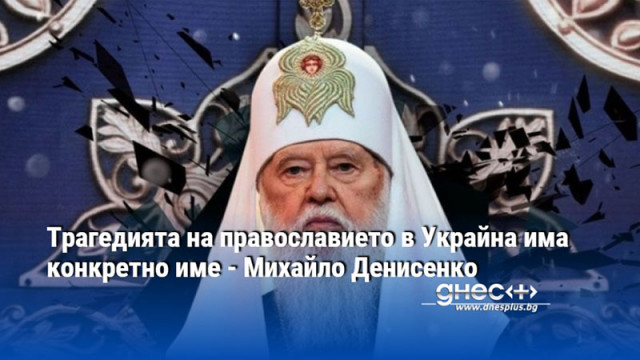 Трагедията на православието в Украйна има конкретно име - Михайло Денисенко