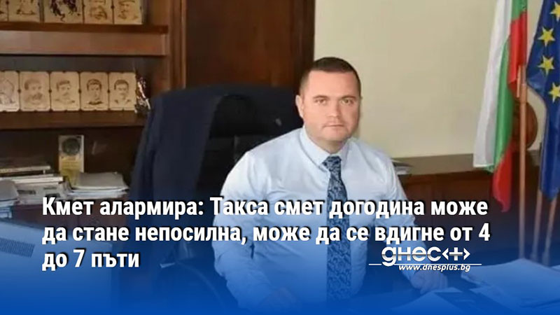 Кмет алармира: Tакса смет догодина може да стaне непосилна, може да се вдигне от 4 до 7 пъти