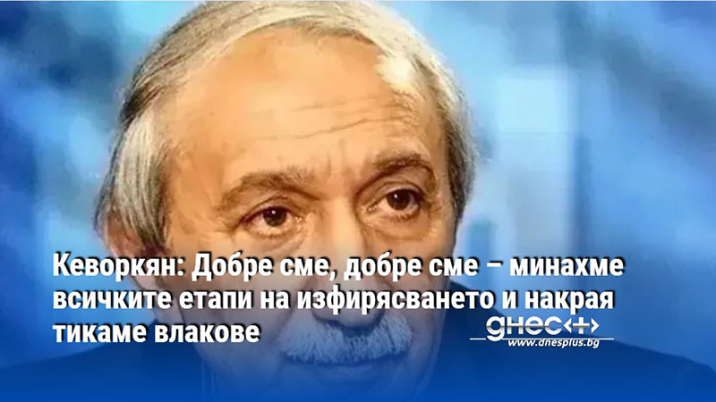 Кеворкян: Добре сме, добре сме – минахме всичките етапи на изфирясването и накрая тикаме влакове