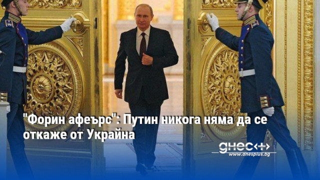 "Форин афеърс": Путин никога няма да се откаже от Украйна