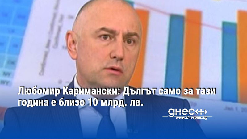 Любомир Каримански: Дългът само за тази година е близо 10 млрд. лв.