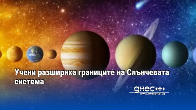 Учени разшириха границите на Слънчевата система