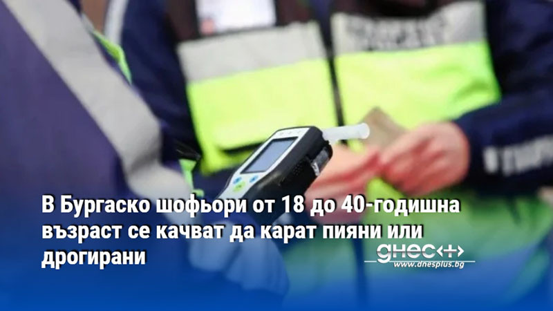 В Бургаско шофьори от 18 до 40-годишна възраст се качват да карат пияни или дрогирани