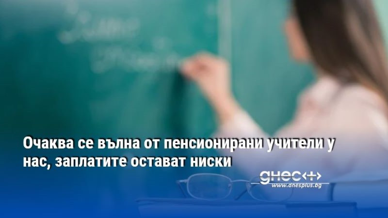 Очаква се вълна от пенсионирани учители у нас, заплатите остават ниски