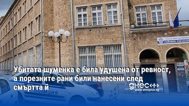 Убитата шуменка е била удушена от ревност, а порезните рани били нанесени след смъртта й