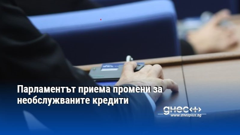 Парламентът приема промени за необслужваните кредити