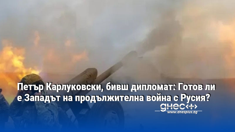 Петър Карлуковски, бивш дипломат: Готов ли е Западът на продължителна война с Русия?