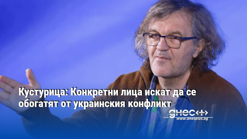 Кустурица: Конкретни лица искат да се обогатят от украинския конфликт