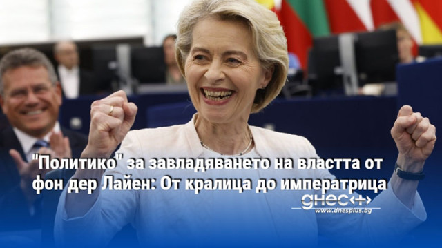 "Политико" за завладяването на властта от фон дер Лайен: От кралица до императрица