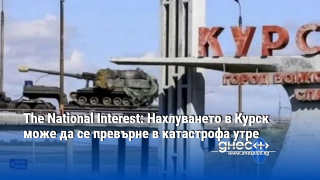 The National Interest: Нахлуването в Курск може да се превърне в катастрофа утре