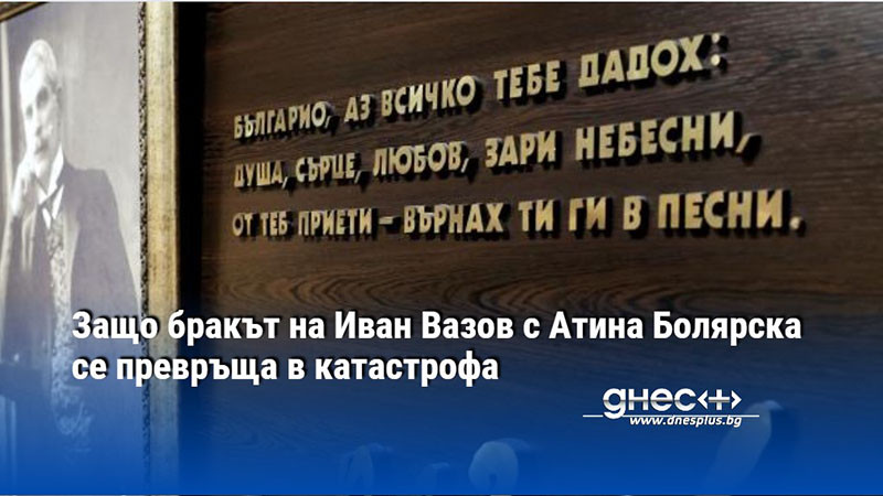 Защо бракът на Иван Вазов с Атина Болярска се превръща в катастрофа