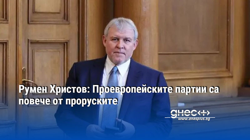 Румен Христов: Проевропейските партии са повече от проруските