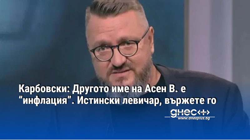 Карбовски: Другото име на Асен В. е “инфлация”. Истински левичар, вържете го