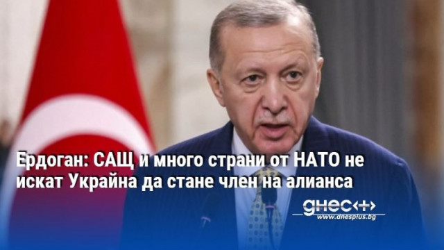 Ердоган: САЩ и много страни от НАТО не искат Украйна да стане член на алианса