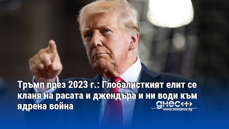 Тръмп през 2023 г.: Глобалисткият елит се кланя на расата и джендъра и ни води към ядрена война