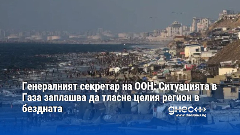 Генералният секретар на ООН: Ситуацията в Газа заплашва да тласне целия регион в бездната