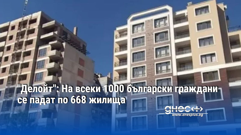 "Делойт": На всеки 1000 български граждани се падат по 668 жилища