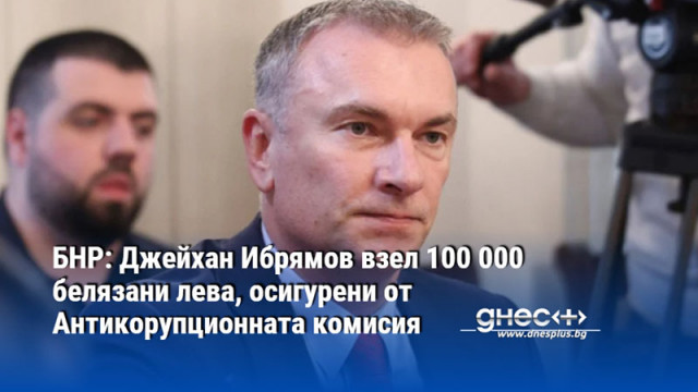 БНР: Джейхан Ибрямов взел 100 000 белязани лева, осигурени от Антикорупционната комисия