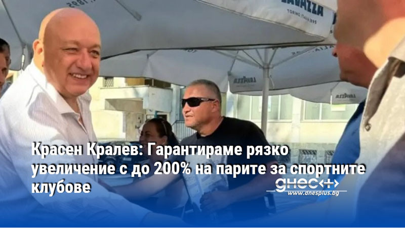 Красен Кралев: Гарантираме рязко увеличение с до 200% на парите за спортните клубове