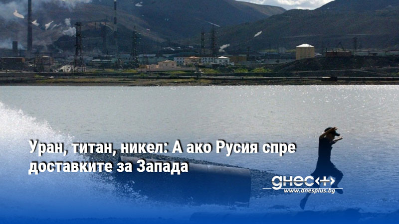 Уран, титан, никел: А ако Русия спре доставките за Запада