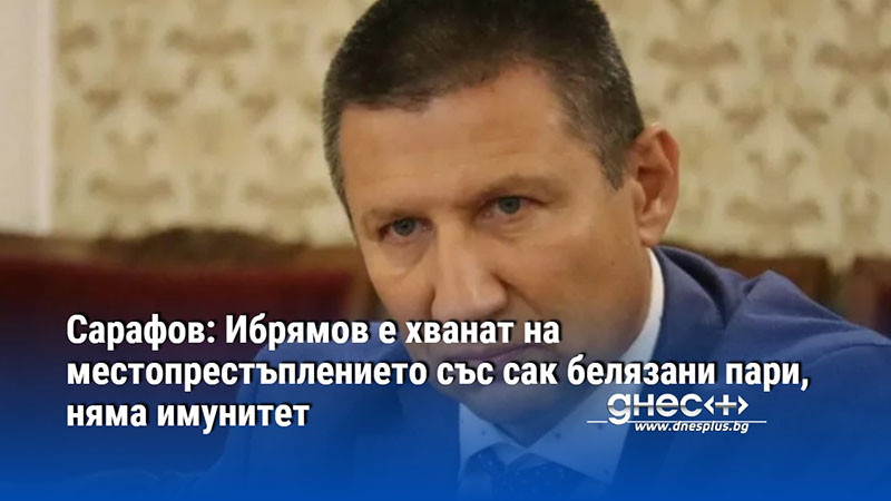 Сарафов: Ибрямов е хванат на местопрестъплението със сак белязани пари, няма имунитет