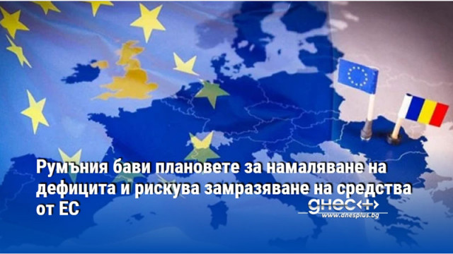 Румъния бави плановете за намаляване на дефицита и рискува замразяване на средства от ЕС