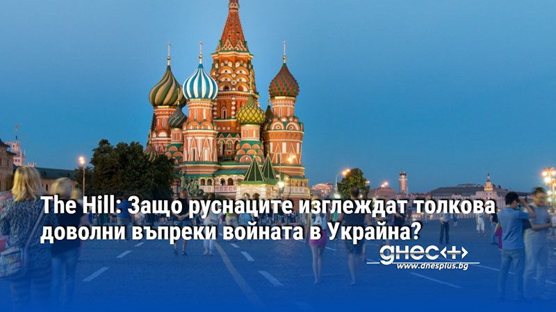 The Hill: Защо руснаците изглеждат толкова доволни въпреки войната в Украйна?