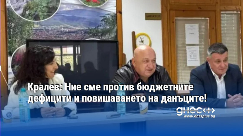 Кралев: Ние сме против бюджетните дефицити и повишаването на данъците!