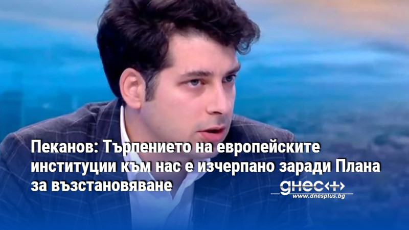 Пеканов: Търпението на европейските институции към нас е изчерпано заради Плана за възстановяване