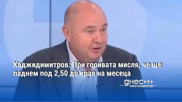 Хаджидимитров: При горивата мисля, че ще паднем под 2,50 до края на месеца